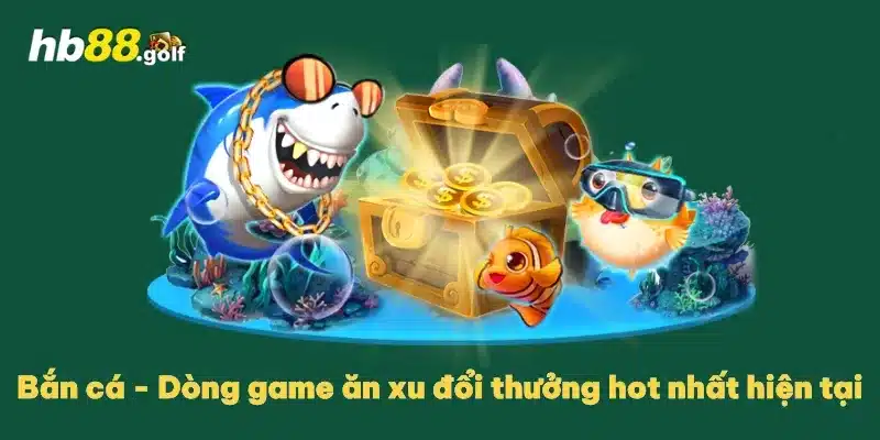 Bắn cá - Dòng game ăn xu đổi thưởng hot nhất hiện tại